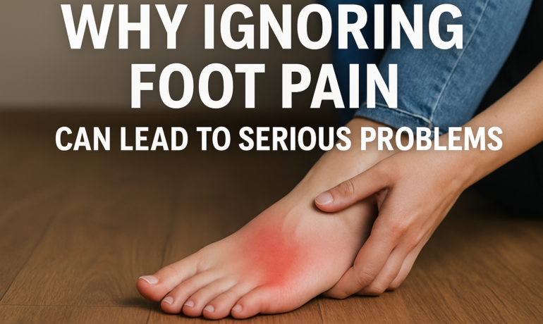 Why Ignoring Foot Pain Can Lead to Serious Health Issues