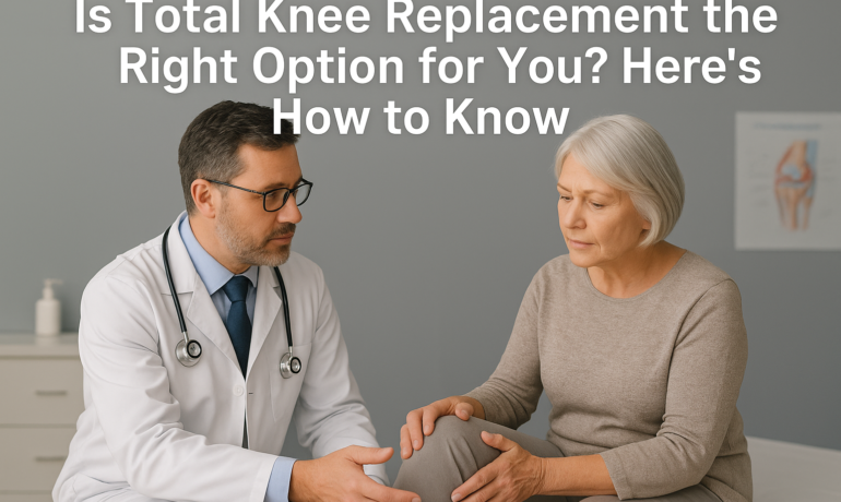 Is Total Knee Replacement the Right Option for You? Here’s How to Know